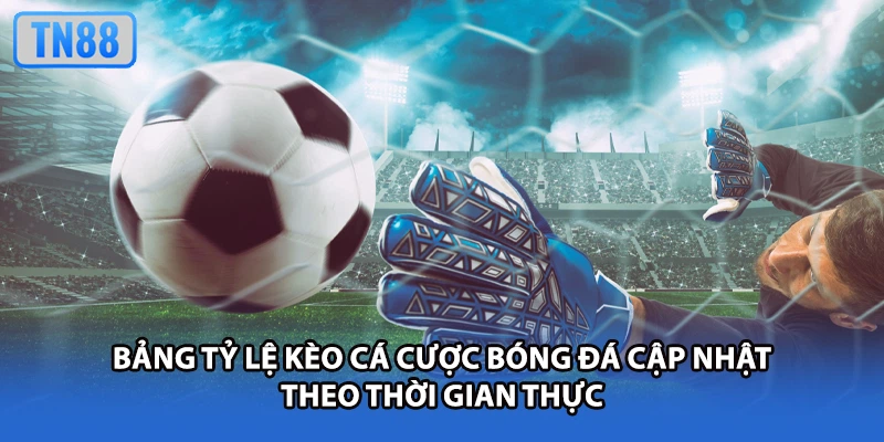 Bảng tỷ lệ kèo cá cược bóng đá cập nhật theo thời gian thực