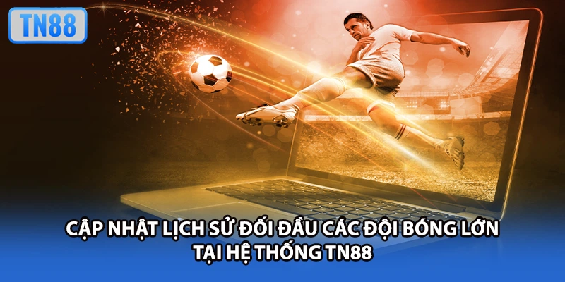 Cập nhật lịch sử đối đầu các đội bóng lớn tại hệ thống TN88