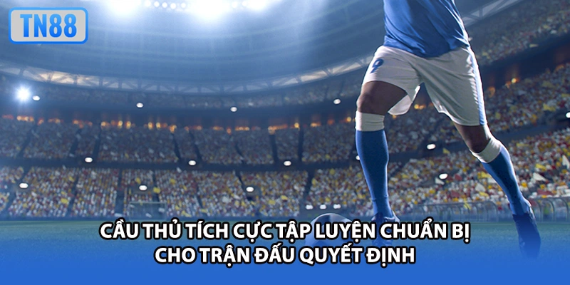 Cầu thủ tích cực tập luyện chuẩn bị cho trận đấu quyết định