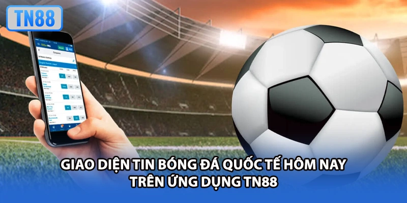 Giao diện tin bóng đá quốc tế hôm nay trên ứng dụng TN88