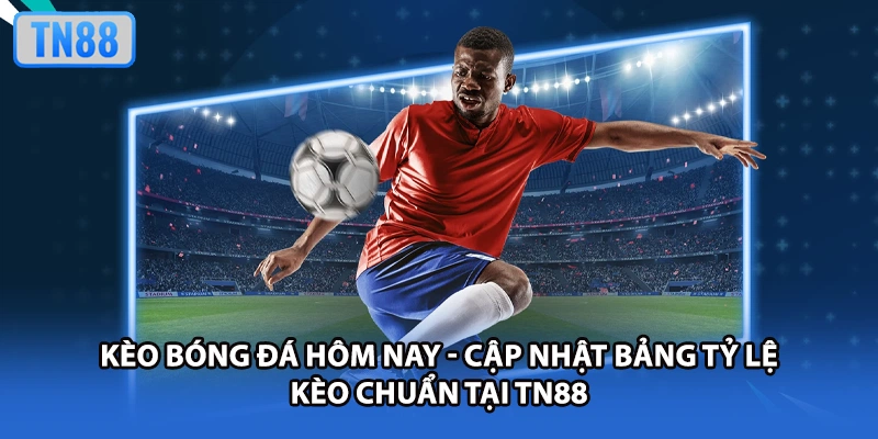 Kèo Bóng Đá Hôm Nay - Cập Nhật Bảng Tỷ Lệ Kèo Chuẩn Tại TN88