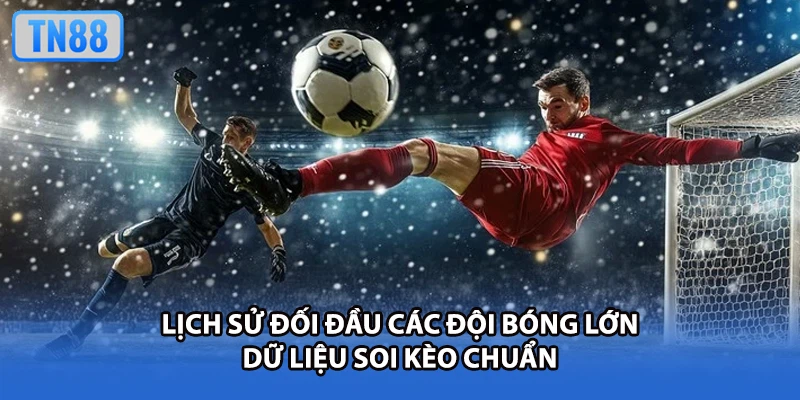Lịch Sử Đối Đầu Các Đội Bóng Lớn - Dữ Liệu Soi Kèo Chuẩn