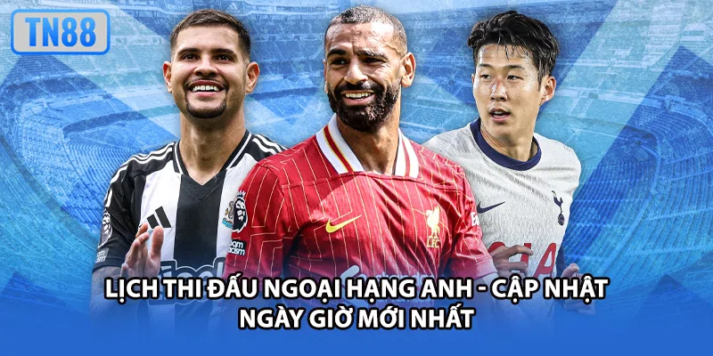 Lịch Thi Đấu Ngoại Hạng Anh - Cập Nhật Ngày Giờ Mới Nhất