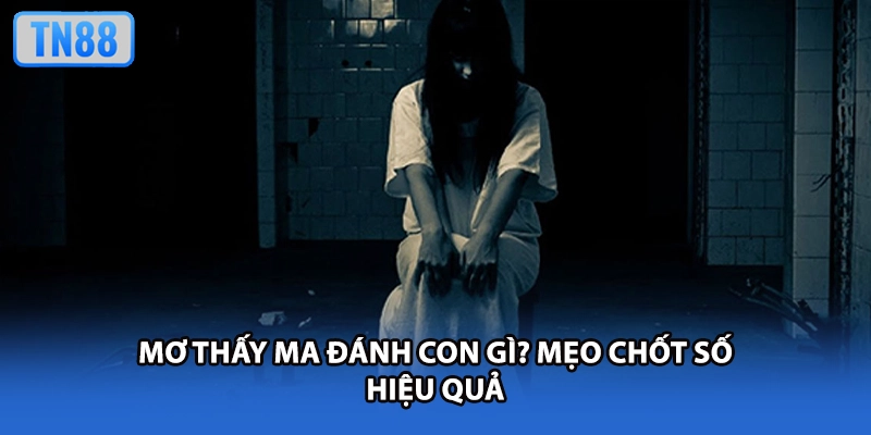 Mơ thấy ma đánh con gì? Mẹo chốt số hiệu quả