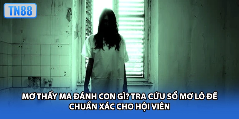 Mơ thấy ma đánh con gì? Tra cứu sổ mơ lô đề chuẩn xác cho hội viên