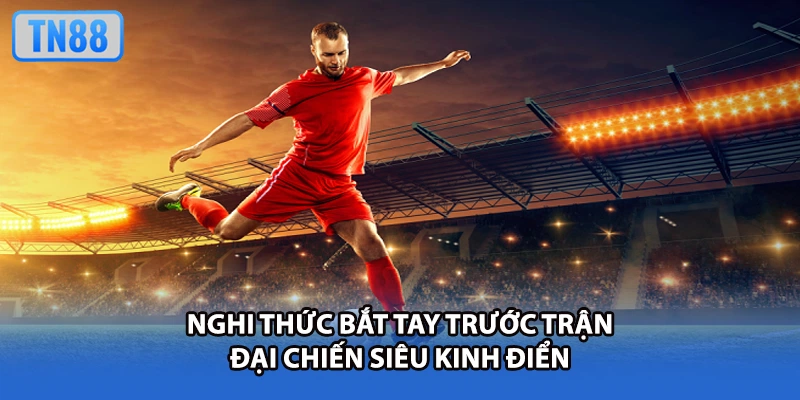 Nghi thức bắt tay trước trận đại chiến siêu kinh điển
