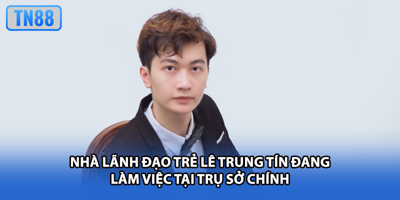 Nhà lãnh đạo trẻ Lê Trung Tín đang làm việc tại trụ sở chính