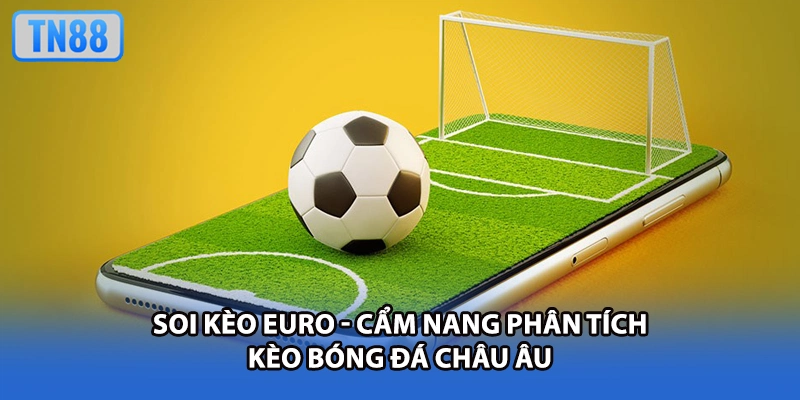 Soi Kèo Euro - Cẩm Nang Phân Tích Kèo Bóng Đá Châu Âu