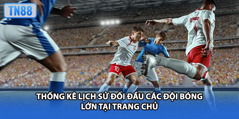 Thống kê lịch sử đối đầu các đội bóng lớn tại trang chủ