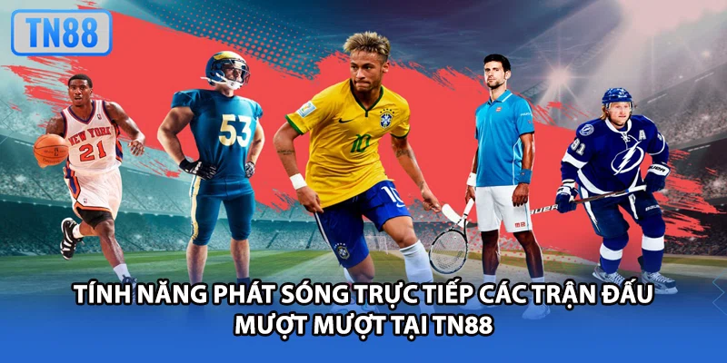 Tính năng phát sóng trực tiếp các trận đấu mượt mượt tại TN88