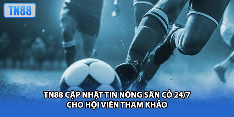TN88 cập nhật tin nóng sân cỏ 24/7 cho hội viên tham khảo